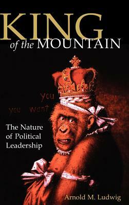 King of the Mountain: The Nature of Political Leadership by Arnold M. Ludwig