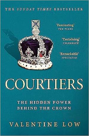 Courtiers: The Sunday Times Bestselling Inside Story of the Power Behind the Crown by Valentine Low