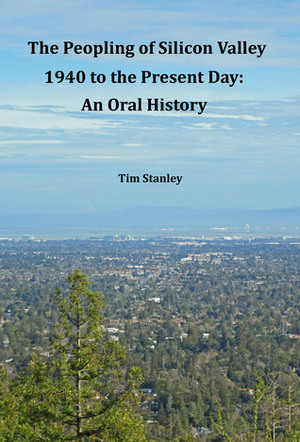 The Peopling of Silicon Valley, 1940 to the Present Day: An Oral History by Tim Stanley