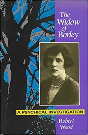 Widow of Borley: A Psychical Investigation by Robert Wood