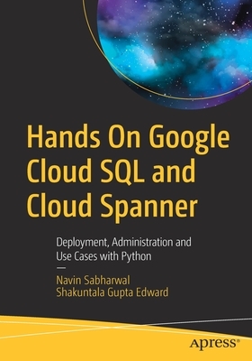 Hands on Google Cloud SQL and Cloud Spanner: Deployment, Administration and Use Cases with Python by Navin Sabharwal, Shakuntala Gupta Edward