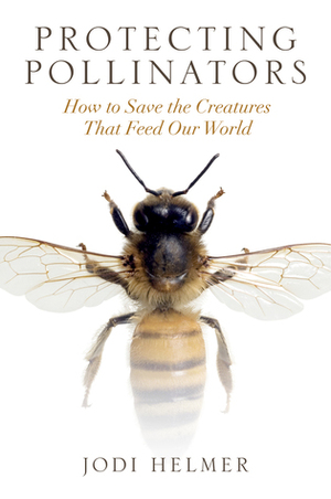 Protecting Pollinators: How to Save the Creatures that Feed Our World by Jodi Helmer