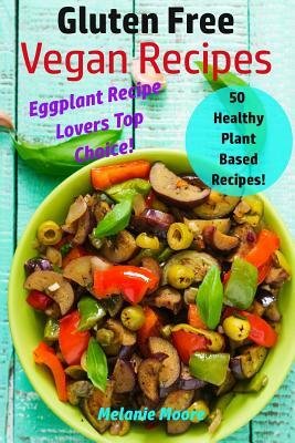 Gluten Free Vegan Recipes: 50 Healthy Plant Based Recipes! - Eggplant Recipe Lovers Top Choice by Melanie Moore
