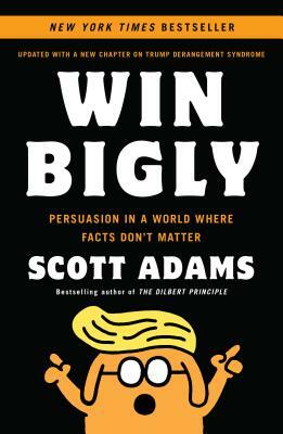 Win Bigly: Persuasion in a World Where Facts Don't Matter by Scott Adams