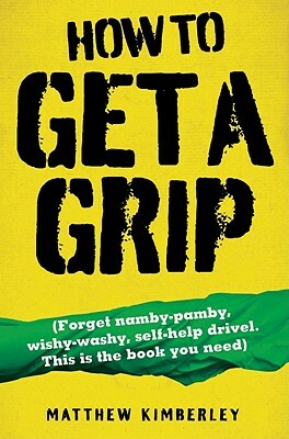 How to Get a Grip: Forget Namby-Pamby, Wishy-Washy, Self-Help Drive. This Is the Book You Need by Matthew Kimberley