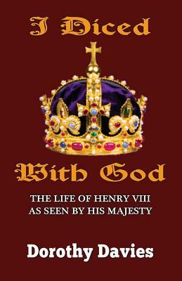 I Diced With God: The Life of Henry VIII As Seen By His Majesty by Dorothy Davies