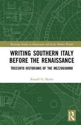 Writing Southern Italy Before the Renaissance: Trecento Historians of the Mezzogiorno by Ronald G. Musto