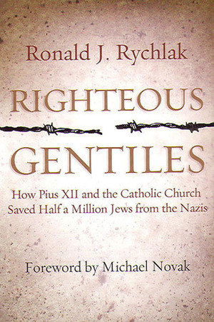 Righteous Gentiles: How Pius XII and the Catholic Church Saved Half a Million Jews From the Nazis by Ronald J. Rychlak, Michael Novak