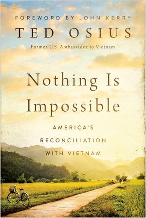 Nothing is Impossible: America's Reconciliation with Vietnam by John Kerry, Ted Osius