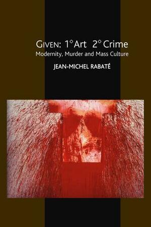 Given: 1' Art 2' Crime: Modernity, Murder and Mass Culture by Jean-Michel Rabaté