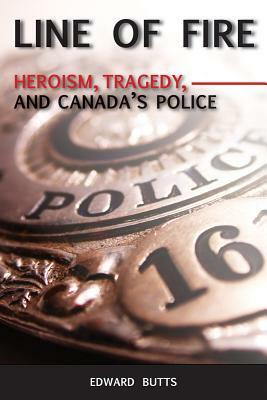 Line of Fire: Heroism, Tragedy, and Canada's Police by Edward Butts