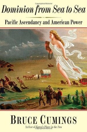 Dominion from Sea to Sea: Pacific Ascendancy and American Power by Bruce Cumings