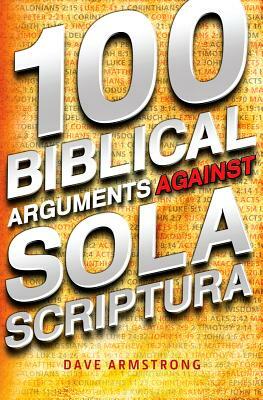 100 Biblical Arguments Against Sola Scriptura by Dave Armstrong
