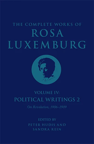 The Complete Works of Rosa Luxemburg Volume IV: Political Writings 2, On Revolution 1906-1909 by Rosa Luxemburg, Peter Hudis, Sandra Rein