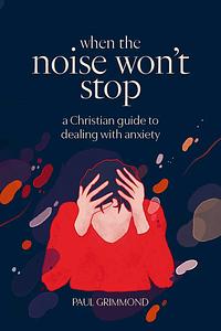 When the Noise Won't Stop: A Christian Guide to Dealing with Anxiety by Paul Grimmond