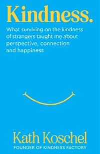 Kindness: What surviving on the kindness of strangers taught me about perspective, connection and happiness by Kath Koschel