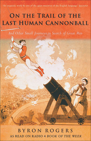 On the Trail of the Last Human Cannonball: And Other Small Journeys in Search of Great Men by Byron Rogers