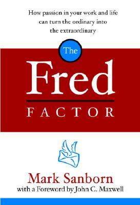 The Fred Factor: How Passion in Your Work and Life Can Turn the Ordinary Into the Extraordinary by Mark Sanborn