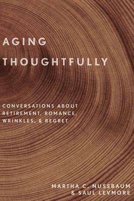 Aging Thoughtfully: Conversations about Retirement, Romance, Wrinkles, and Regret by Saul Levmore, Martha C. Nussbaum