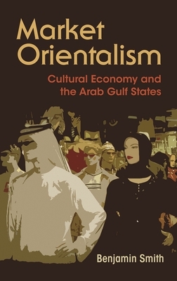 Market Orientalism: Cultural Economy and the Arab Gulf States by Benjamin Smith