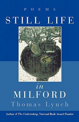 Still Life in Milford: Poems by Thomas Lynch