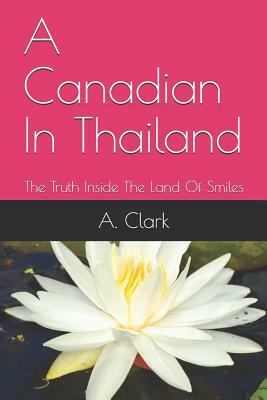 A Canadian In Thailand: The Truth Inside The Land Of Smiles by A. Clark