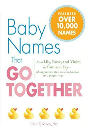 Baby Names That Go Together: From Lily, Rose, and Violet to Finn and Fay - Sibling Names that Mix and Match in a Perfect Way by Eric Groves