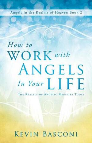 How to Work with Angels in Your Life: The Reality of Angelic Ministry Today (Angels in the Realms of Heaven, Book 2) by Kevin Basconi