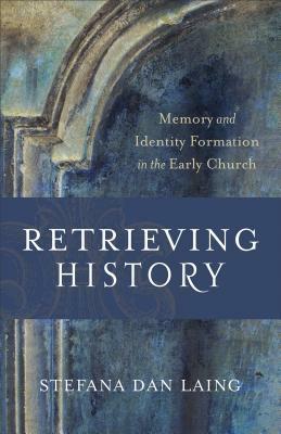 Retrieving History: Memory and Identity Formation in the Early Church by D.H. Williams, Stefana Dan Laing