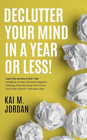 Declutter Your Mind In A Year Or Less!: Learn the secrets of self-talk to relieve anxiety, eliminate negative thinking, stop worrying, and control your ... a day by Kai M. Jordan