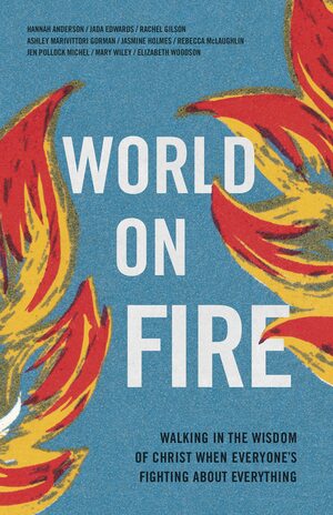 World on Fire: Walking in the Wisdom of Christ When Everyone's Fighting About Everything by Mary Wiley, Jasmine L. Holmes, Ashley Gorman, Rebecca McLaughlin, Rachel Gilson, Jen Pollock Michel, Elizabeth Woodson, Hannah Anderson, Jada Edwards