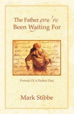 The Father You've Been Waiting for: Portrait of a Perfect Dad by Mark Stibbe