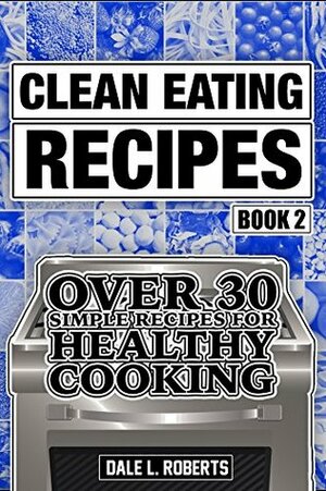 Clean Eating Recipes Book 2: Over 30 Simple Recipes for Healthy Cooking (Clean Food Diet Cookbook) by Dale L. Roberts