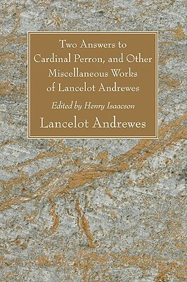 Two Answers to Cardinal Perron, and Other Miscellaneous Works of Lancelot Andrewes, Sometime Lord Bishop of Winchester by Lancelot Andrewes