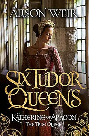 Katherine of Aragon, the True Queen by Alison Weir