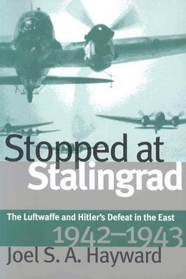 Stopped at Stalingrad: The Luftwaffe and Hitler's Defeat in the East, 1942-1943 by Joel S.A. Hayward