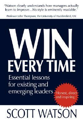 Win Every Time: Essential Lessons for Existing and Emerging Leaders by Scott Watson