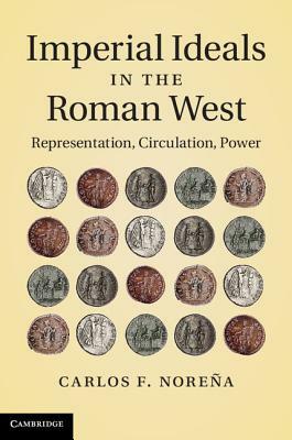 Imperial Ideals in the Roman West: Representation, Circulation, Power by Carlos F. Noreña