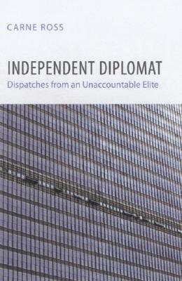 Independent Diplomat: Dispatches from an Unaccountable Elite by Carne Ross