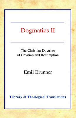 Dogmatics II: Volume II - The Christian Doctrine of Creation and Redemption by Emil Brunner