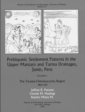 Prehispanic Settlement Patterns in the Upper Mantaro and Tarma Drainages, Junín, Peru, Volume 34: The Tarama-Chinchaycocha Region, Vol. 1, Parts 1 and by Jeffrey R. Parsons, Charles M. Hastings, Ramiro Matos M