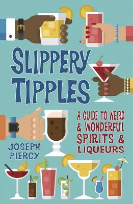 Slippery Tipples: A Guide to Weird & and Wonderful Spirits & Liqueurs by Joseph Piercy