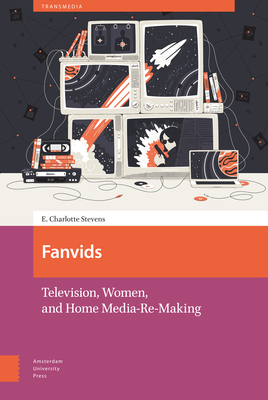 Fanvids: Television, Women, and Home Media Re-Use by E. Charlotte Stevens