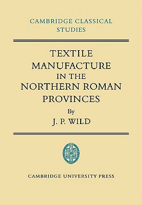 Textile Manufacture in the Northern Roman Provinces by J. P. Wild