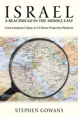 Israel, a Beachhead in the Middle East: From European Colony to Us Power Projection Platform by Stephen Gowans