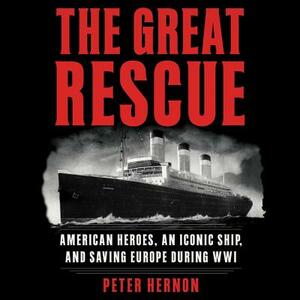 The Great Rescue: American Heroes, an Iconic Ship, and the Race to Save Europe in Wwi by Peter Hernon