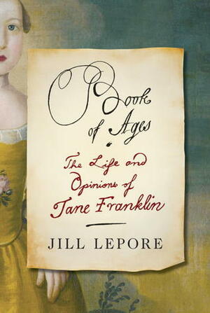 Book of Ages: The Life and Opinions of Jane Franklin by Jill Lepore