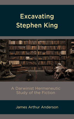 Excavating Stephen King: A Darwinist Hermeneutic Study of the Fiction by James Arthur Anderson