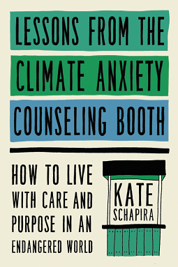 Lessons from the Climate Anxiety Counseling Booth: How to Live with Care and Purpose in an Endangered World by Kate Schapira