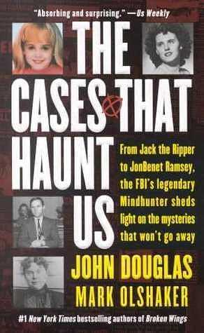 Cases That Haunt Us: From Jack the Ripper to JonBenet Ramsey, the FBI's Legendary Mindhunter Unravels the Mysteries by John E. Douglas, John E. Douglas